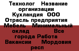 Технолог › Название организации ­ Кухландия, ООО › Отрасль предприятия ­ Мебель › Минимальный оклад ­ 70 000 - Все города Работа » Вакансии   . Мордовия респ.